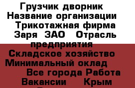 Грузчик-дворник › Название организации ­ Трикотажная фирма Заря, ЗАО › Отрасль предприятия ­ Складское хозяйство › Минимальный оклад ­ 15 000 - Все города Работа » Вакансии   . Крым,Бахчисарай